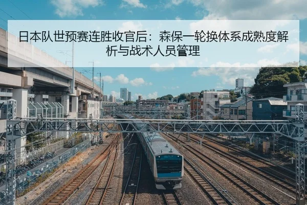 日本队世预赛连胜收官后：森保一轮换体系成熟度解析与战术人员管理