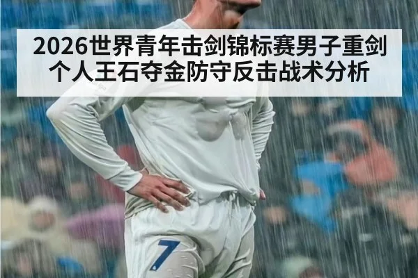 2026世界青年击剑锦标赛男子重剑个人王石夺金防守反击战术分析